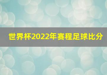 世界杯2022年赛程足球比分