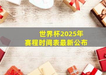 世界杯2025年赛程时间表最新公布