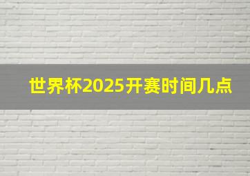 世界杯2025开赛时间几点