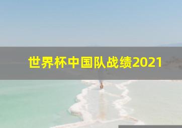 世界杯中国队战绩2021