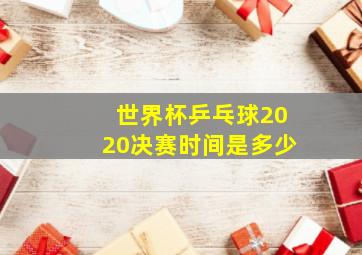 世界杯乒乓球2020决赛时间是多少