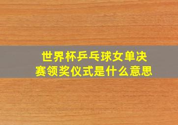 世界杯乒乓球女单决赛领奖仪式是什么意思