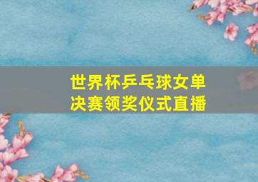 世界杯乒乓球女单决赛领奖仪式直播