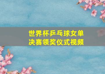 世界杯乒乓球女单决赛领奖仪式视频