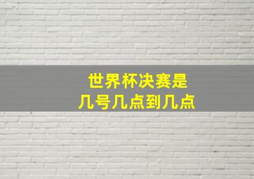 世界杯决赛是几号几点到几点