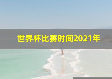 世界杯比赛时间2021年