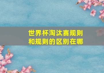 世界杯淘汰赛规则和规则的区别在哪