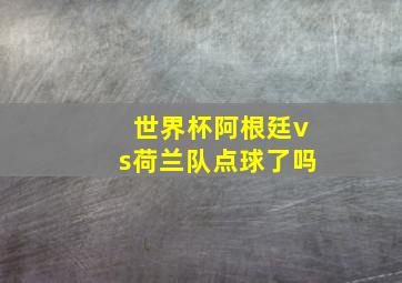 世界杯阿根廷vs荷兰队点球了吗