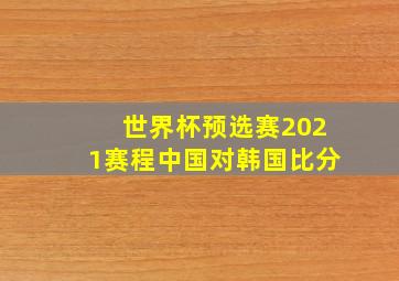 世界杯预选赛2021赛程中国对韩国比分