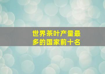 世界茶叶产量最多的国家前十名