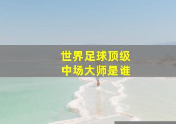 世界足球顶级中场大师是谁