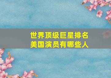 世界顶级巨星排名美国演员有哪些人