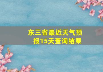 东三省最近天气预报15天查询结果