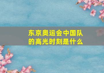 东京奥运会中国队的高光时刻是什么