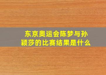 东京奥运会陈梦与孙颖莎的比赛结果是什么