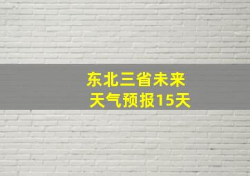 东北三省未来天气预报15天