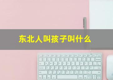 东北人叫孩子叫什么