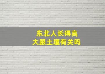 东北人长得高大跟土壤有关吗