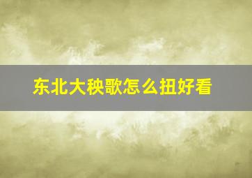 东北大秧歌怎么扭好看