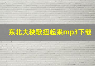 东北大秧歌扭起来mp3下载