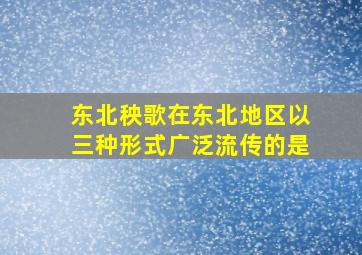 东北秧歌在东北地区以三种形式广泛流传的是