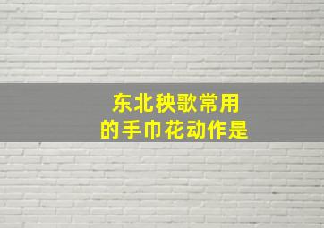 东北秧歌常用的手巾花动作是