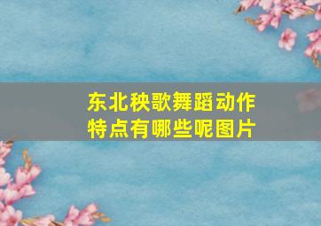 东北秧歌舞蹈动作特点有哪些呢图片