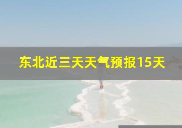 东北近三天天气预报15天