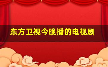 东方卫视今晚播的电视剧