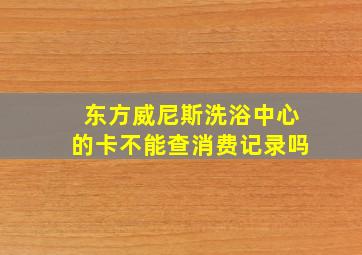 东方威尼斯洗浴中心的卡不能查消费记录吗