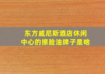 东方威尼斯酒店休闲中心的擦脸油牌子是啥