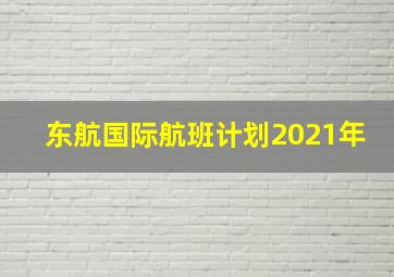 东航国际航班计划2021年