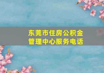 东莞市住房公积金管理中心服务电话