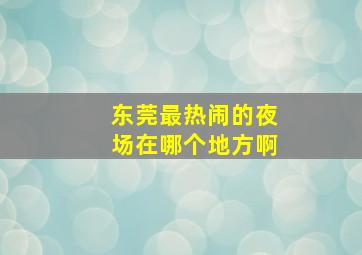 东莞最热闹的夜场在哪个地方啊