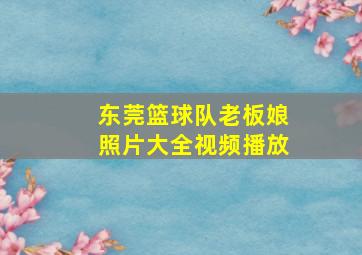 东莞篮球队老板娘照片大全视频播放