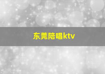 东莞陪唱ktv