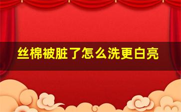 丝棉被脏了怎么洗更白亮