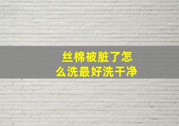 丝棉被脏了怎么洗最好洗干净