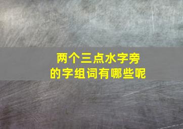 两个三点水字旁的字组词有哪些呢