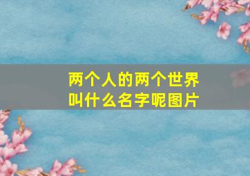 两个人的两个世界叫什么名字呢图片