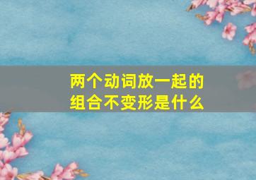 两个动词放一起的组合不变形是什么