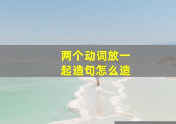 两个动词放一起造句怎么造