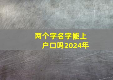 两个字名字能上户口吗2024年