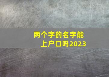 两个字的名字能上户口吗2023