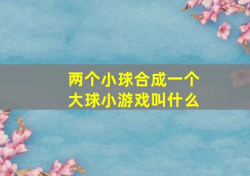 两个小球合成一个大球小游戏叫什么