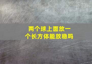 两个球上面放一个长方体能放稳吗