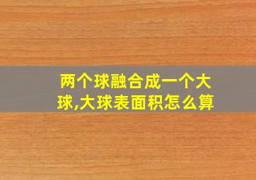 两个球融合成一个大球,大球表面积怎么算