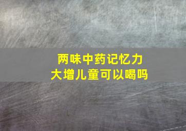 两味中药记忆力大增儿童可以喝吗