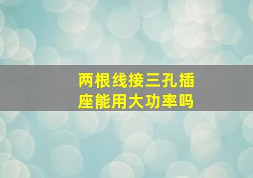 两根线接三孔插座能用大功率吗