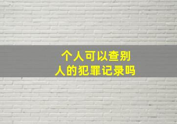 个人可以查别人的犯罪记录吗